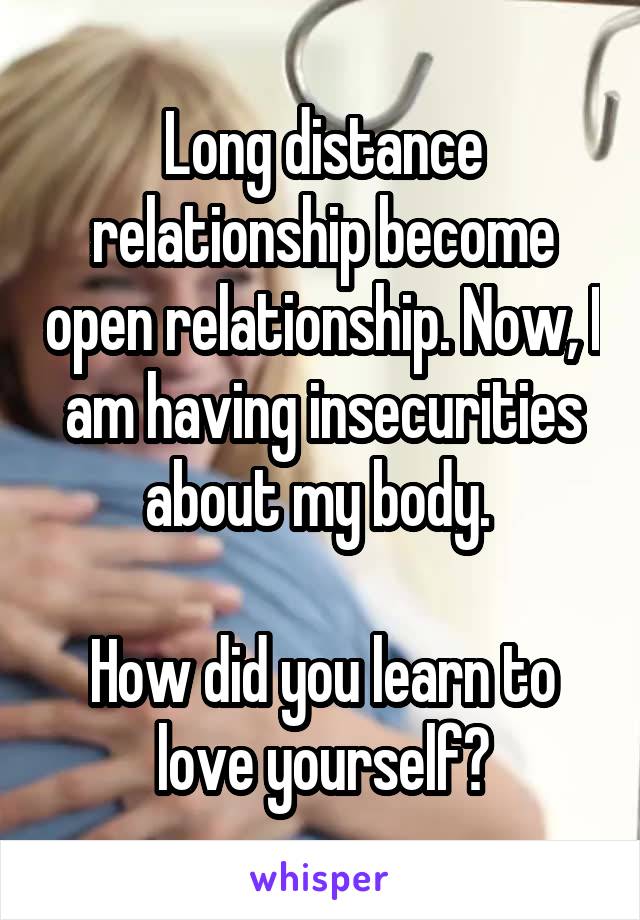 Long distance relationship become open relationship. Now, I am having insecurities about my body. 

How did you learn to love yourself?