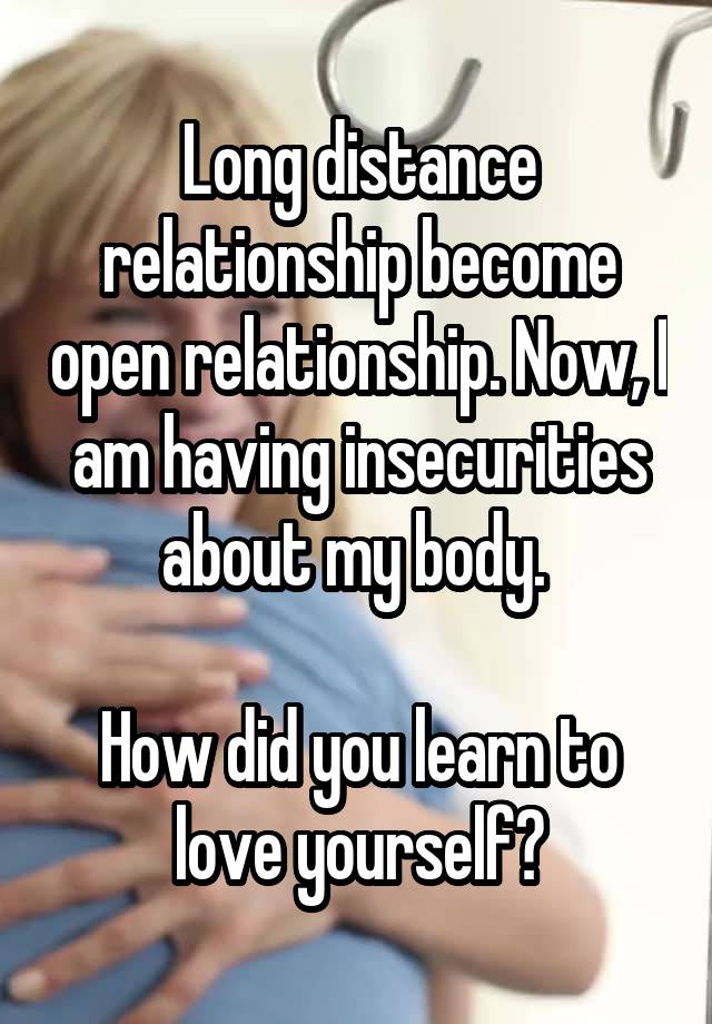 Long distance relationship become open relationship. Now, I am having insecurities about my body. 

How did you learn to love yourself?