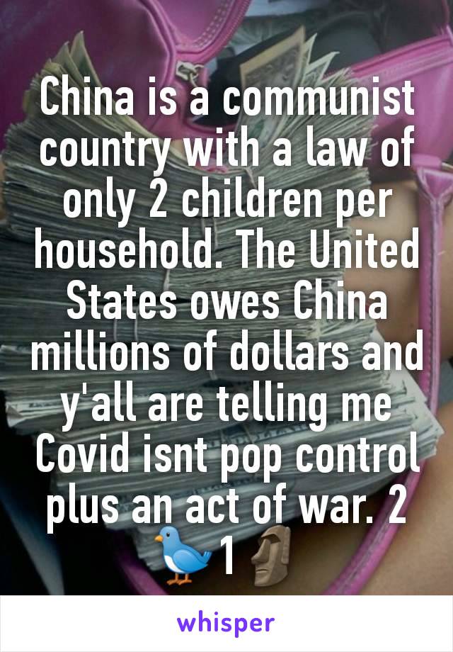 China is a communist country with a law of only 2 children per household. The United States owes China millions of dollars and y'all are telling me Covid isnt pop control plus an act of war. 2🐦1🗿