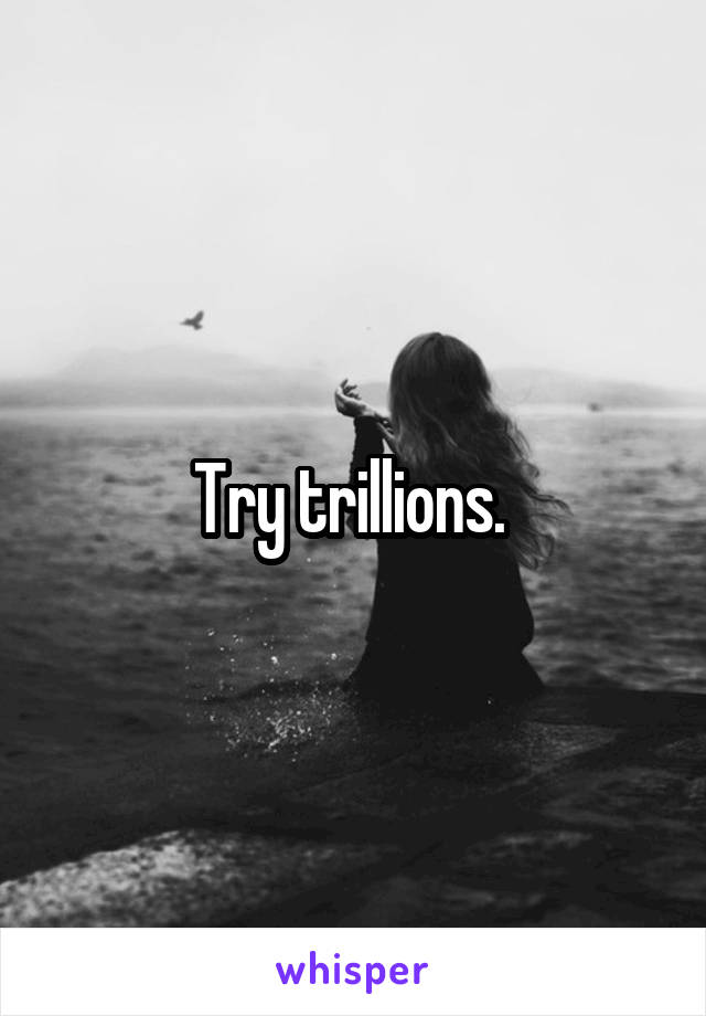 Try trillions. 