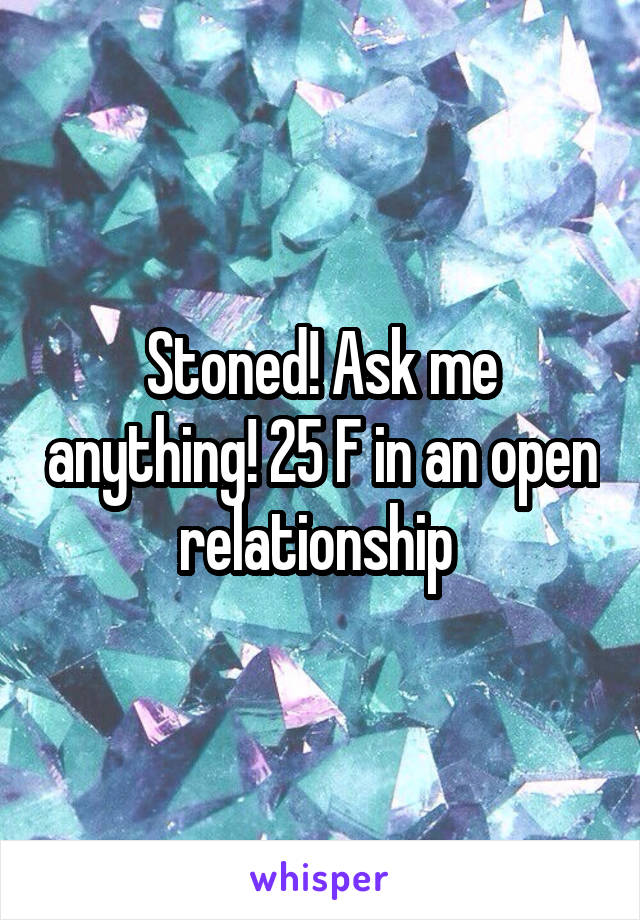 Stoned! Ask me anything! 25 F in an open relationship 