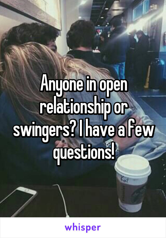 Anyone in open relationship or swingers? I have a few questions!