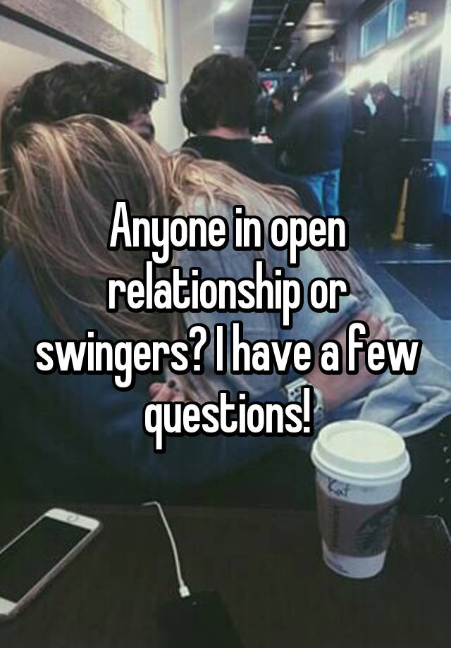 Anyone in open relationship or swingers? I have a few questions!