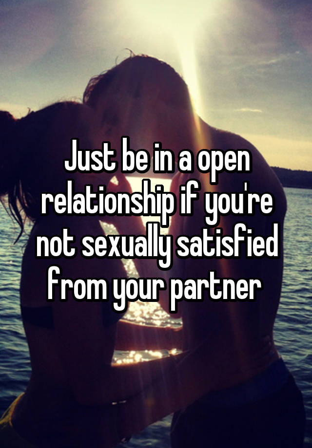 Just be in a open relationship if you're not sexually satisfied from your partner 