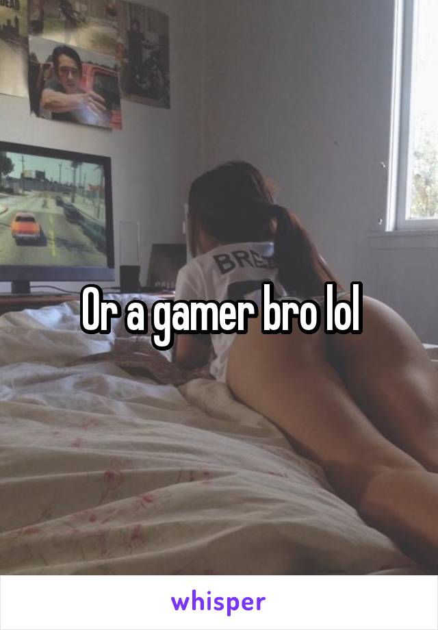 Or a gamer bro lol