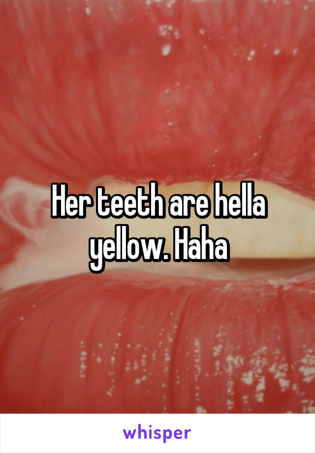 Her teeth are hella yellow. Haha