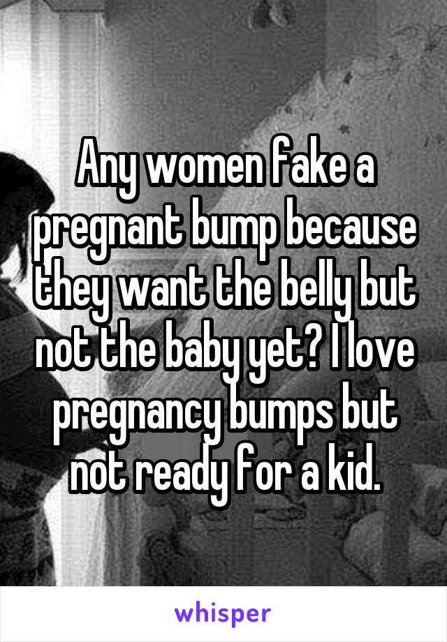 Any women fake a pregnant bump because they want the belly but not the baby yet? I love pregnancy bumps but not ready for a kid.