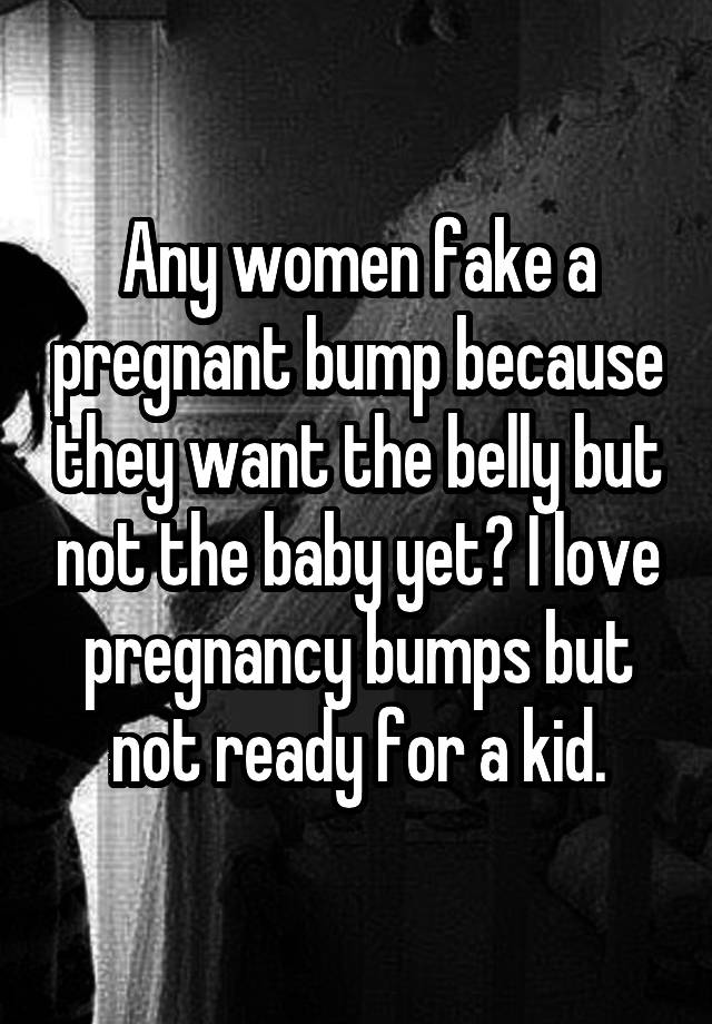 Any women fake a pregnant bump because they want the belly but not the baby yet? I love pregnancy bumps but not ready for a kid.