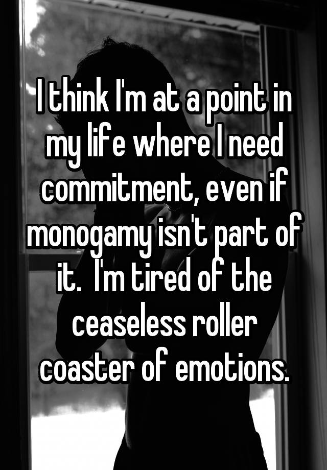 I think I'm at a point in my life where I need commitment, even if monogamy isn't part of it.  I'm tired of the ceaseless roller coaster of emotions.