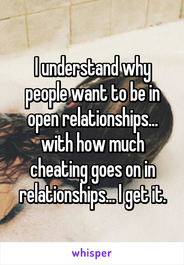 I understand why people want to be in open relationships... with how much cheating goes on in relationships... I get it.