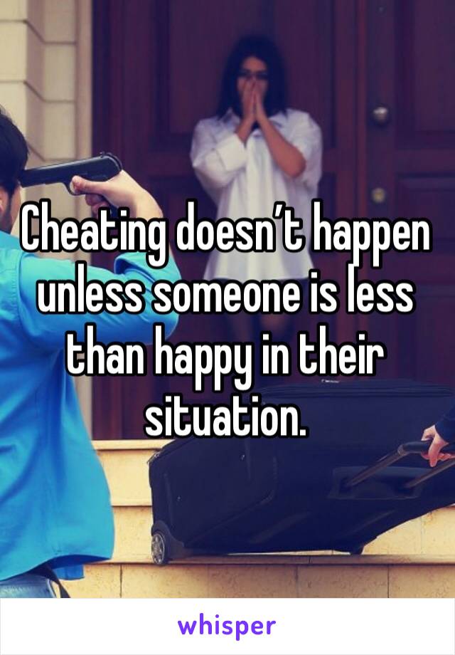 Cheating doesn’t happen unless someone is less than happy in their situation. 