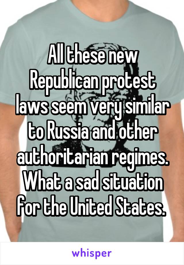 All these new Republican protest laws seem very similar to Russia and other authoritarian regimes. What a sad situation for the United States. 