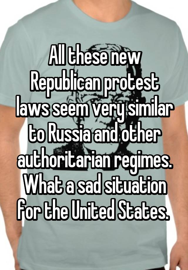 All these new Republican protest laws seem very similar to Russia and other authoritarian regimes. What a sad situation for the United States. 