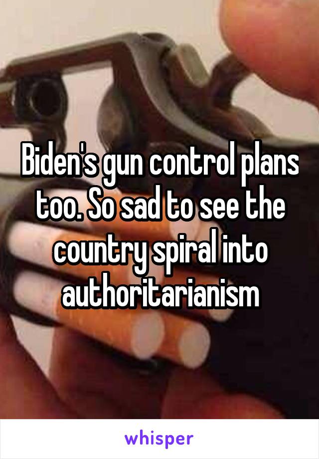 Biden's gun control plans too. So sad to see the country spiral into authoritarianism