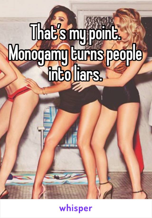 That’s my point. Monogamy turns people into liars. 