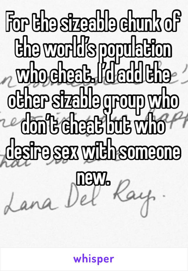 For the sizeable chunk of the world’s population who cheat. I’d add the other sizable group who don’t cheat but who desire sex with someone new. 