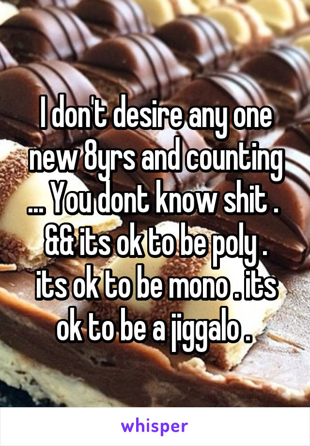 I don't desire any one new 8yrs and counting ... You dont know shit . 
&& its ok to be poly . its ok to be mono . its ok to be a jiggalo . 