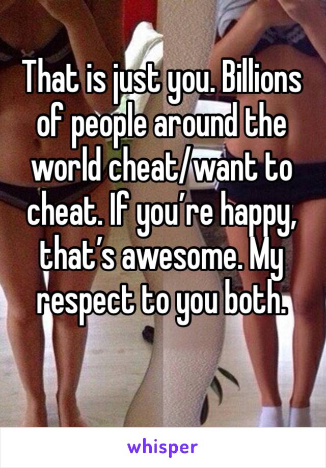 That is just you. Billions of people around the world cheat/want to cheat. If you’re happy, that’s awesome. My respect to you both. 