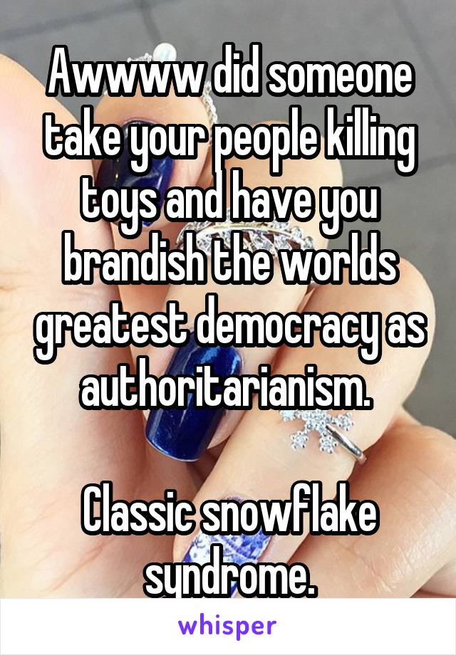 Awwww did someone take your people killing toys and have you brandish the worlds greatest democracy as authoritarianism. 

Classic snowflake syndrome.