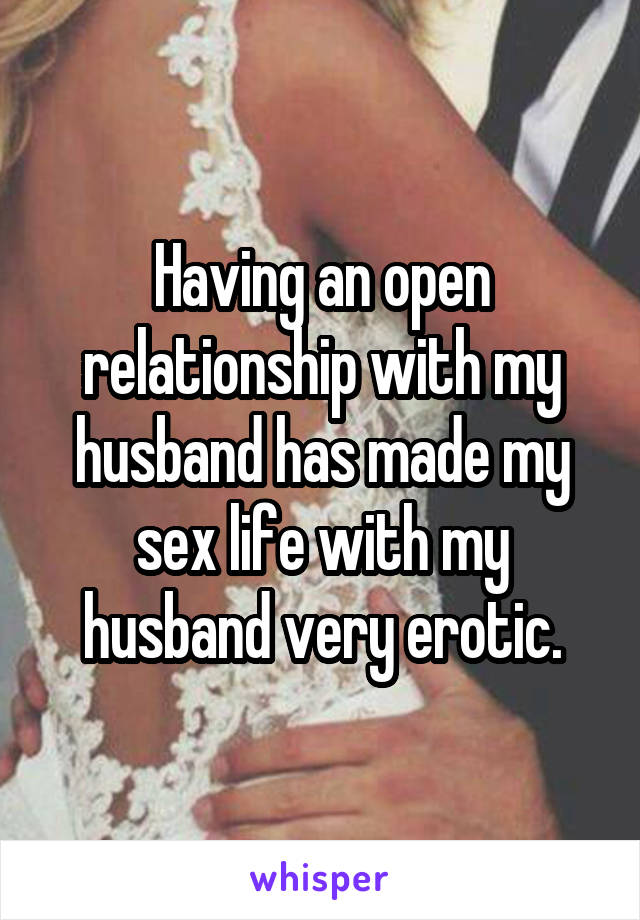 Having an open relationship with my husband has made my sex life with my husband very erotic.