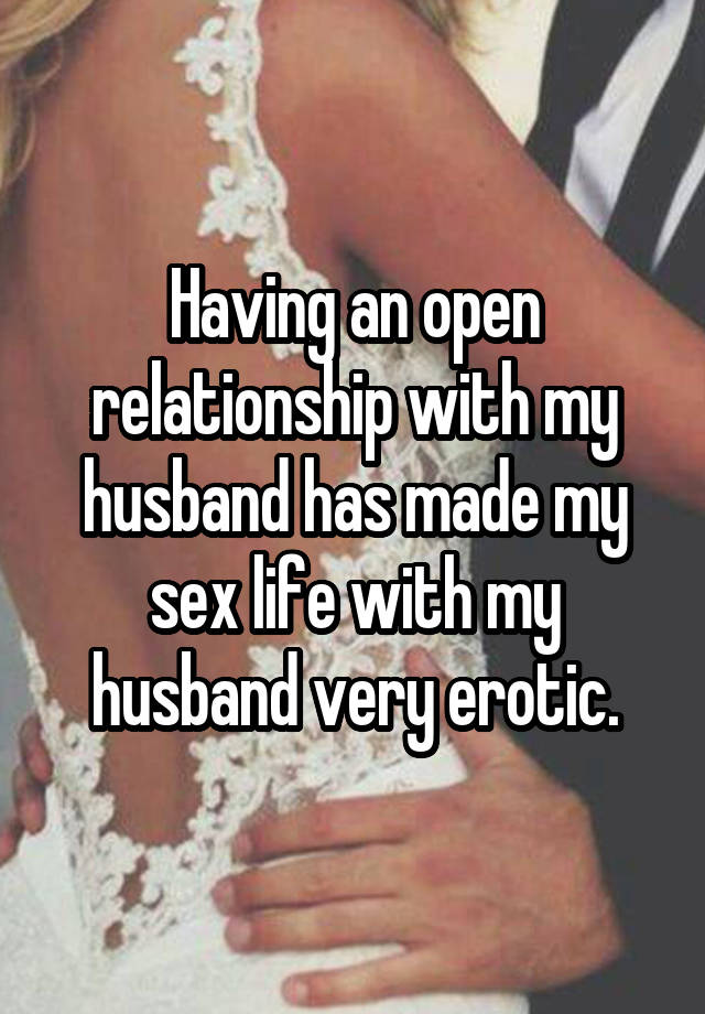 Having an open relationship with my husband has made my sex life with my husband very erotic.