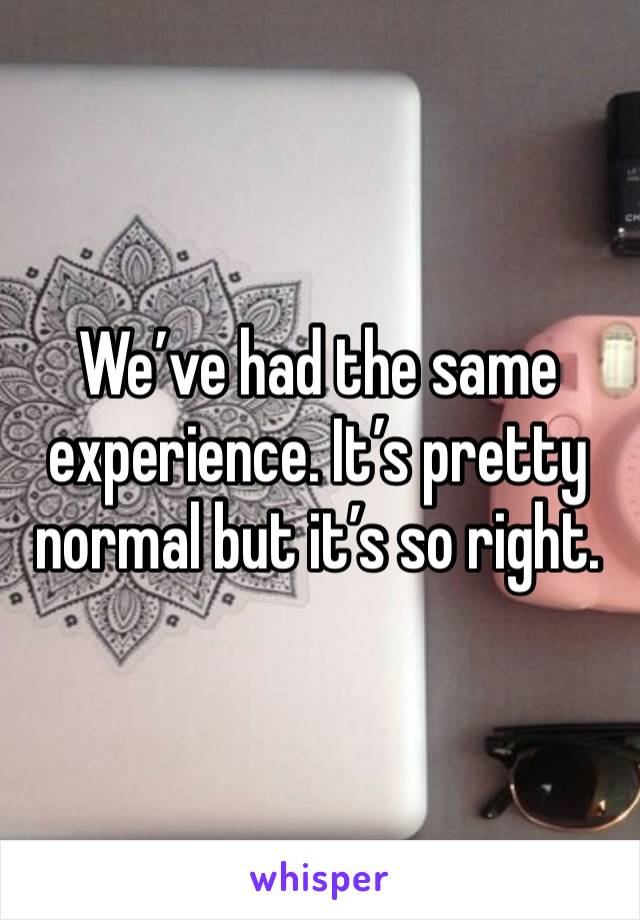 We’ve had the same experience. It’s pretty normal but it’s so right. 