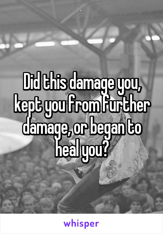 Did this damage you, kept you from further damage, or began to heal you?