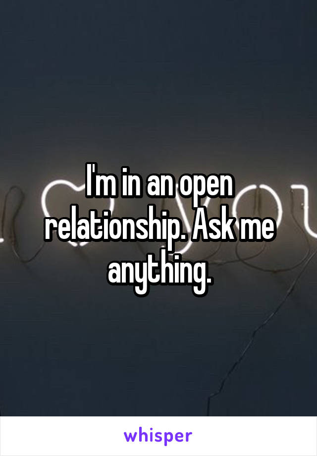 I'm in an open relationship. Ask me anything.