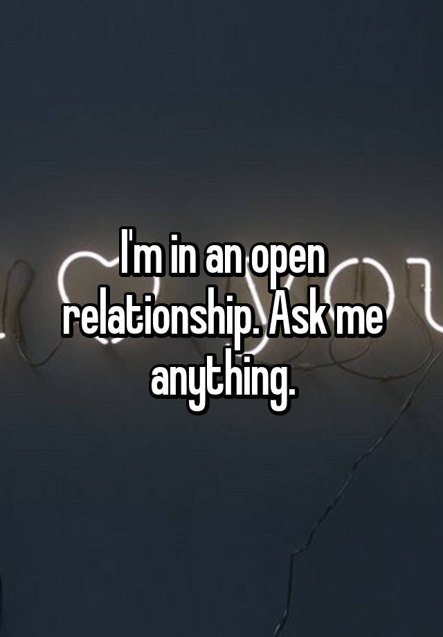 I'm in an open relationship. Ask me anything.