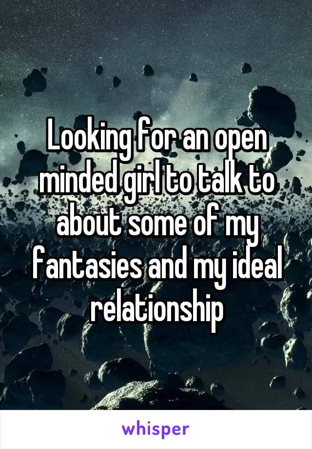 Looking for an open minded girl to talk to about some of my fantasies and my ideal relationship