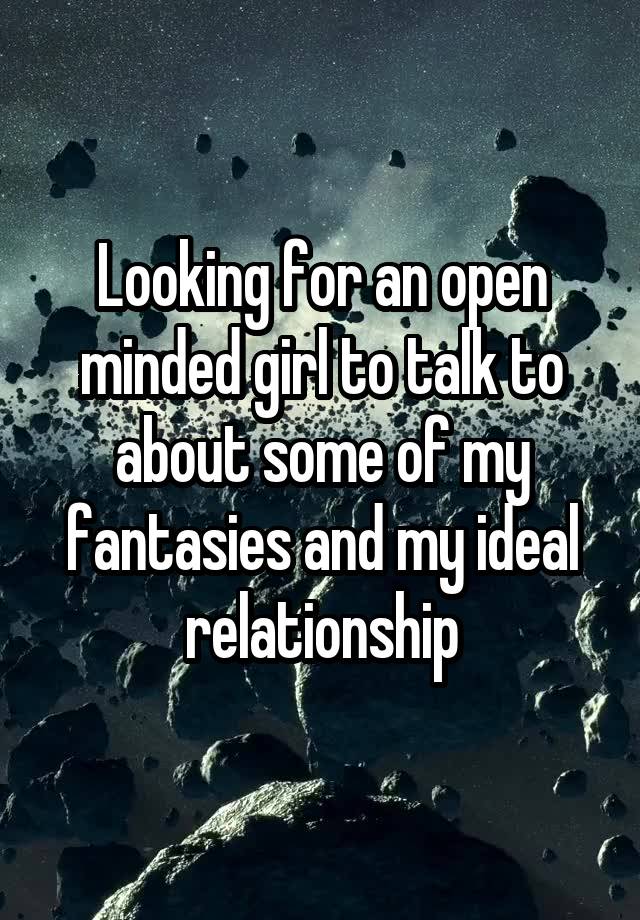 Looking for an open minded girl to talk to about some of my fantasies and my ideal relationship