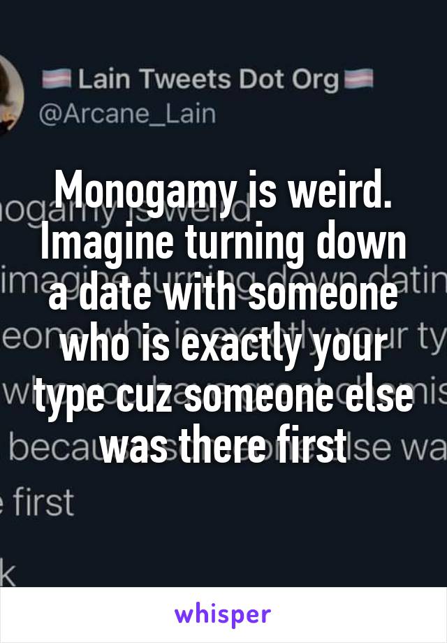 Monogamy is weird. Imagine turning down a date with someone who is exactly your type cuz someone else was there first