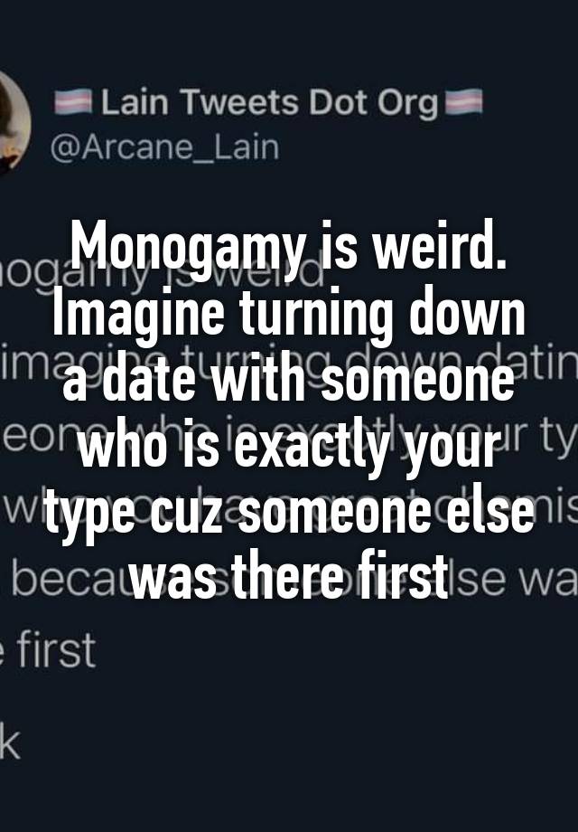 Monogamy is weird. Imagine turning down a date with someone who is exactly your type cuz someone else was there first