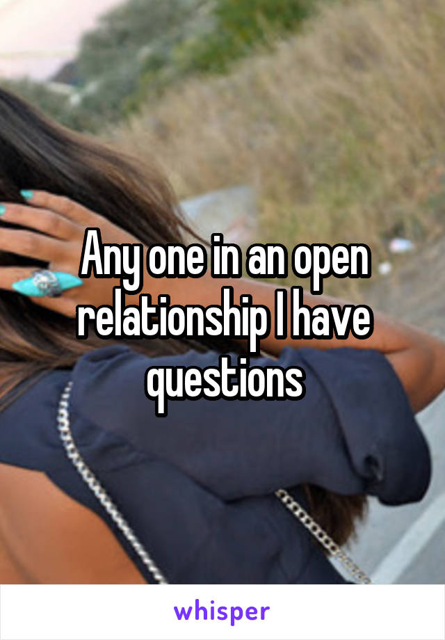 Any one in an open relationship I have questions