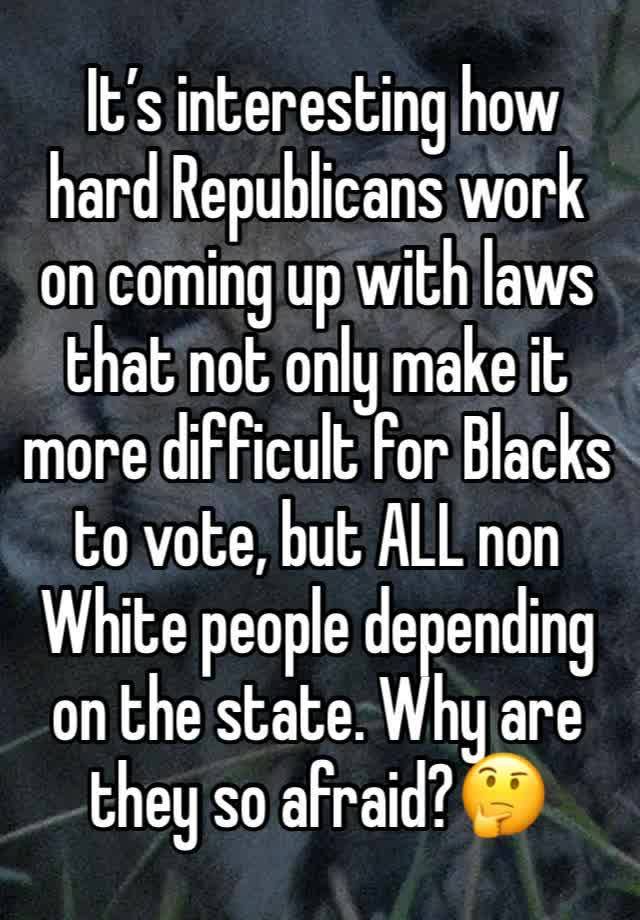  It’s interesting how hard Republicans work on coming up with laws that not only make it more difficult for Blacks  to vote, but ALL non White people depending on the state. Why are they so afraid?🤔