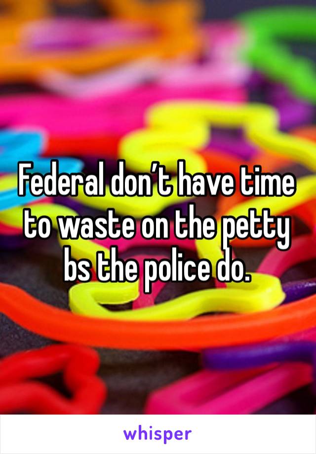 Federal don’t have time to waste on the petty bs the police do. 