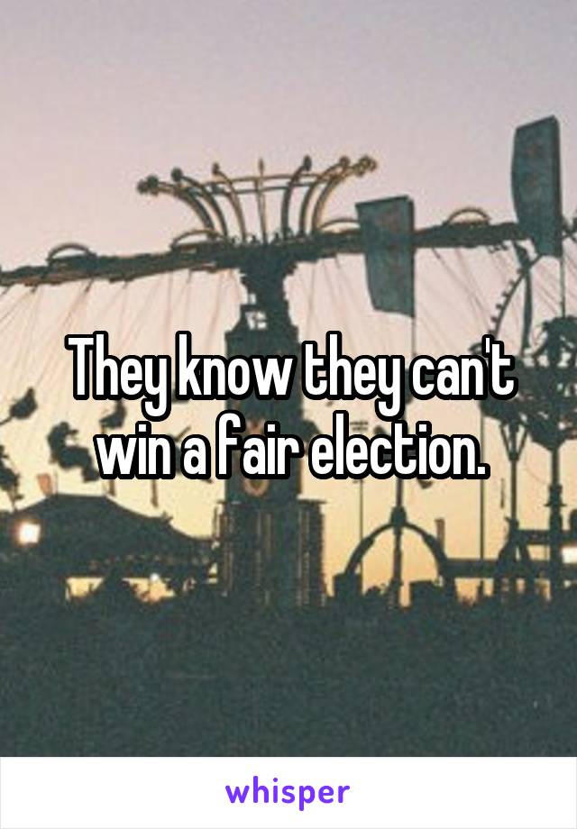 They know they can't win a fair election.