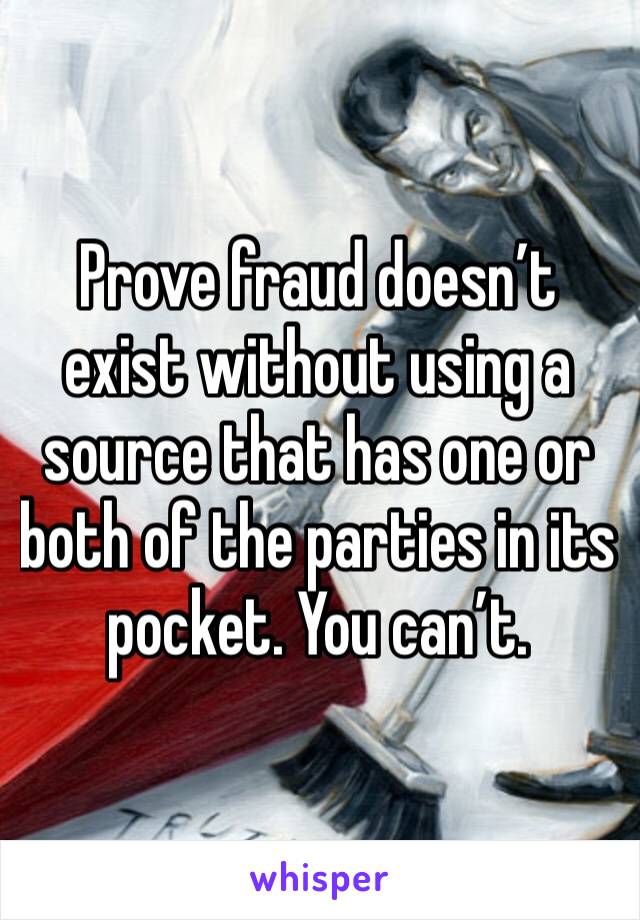 Prove fraud doesn’t exist without using a source that has one or both of the parties in its pocket. You can’t. 