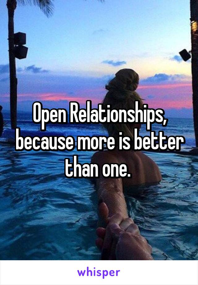 Open Relationships, because more is better than one. 