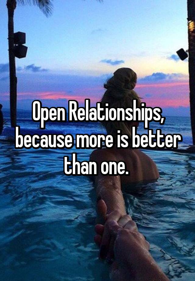 Open Relationships, because more is better than one. 