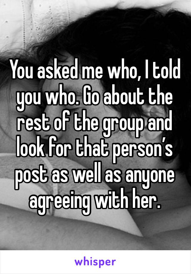 You asked me who, I told you who. Go about the rest of the group and look for that person’s post as well as anyone agreeing with her. 