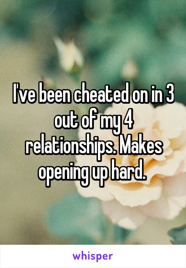 I've been cheated on in 3 out of my 4 relationships. Makes opening up hard. 