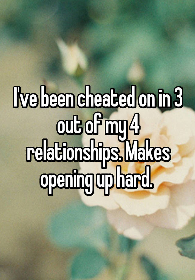 I've been cheated on in 3 out of my 4 relationships. Makes opening up hard. 