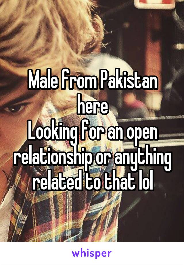 Male from Pakistan here
Looking for an open relationship or anything related to that lol