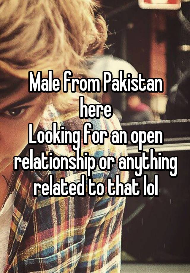 Male from Pakistan here
Looking for an open relationship or anything related to that lol