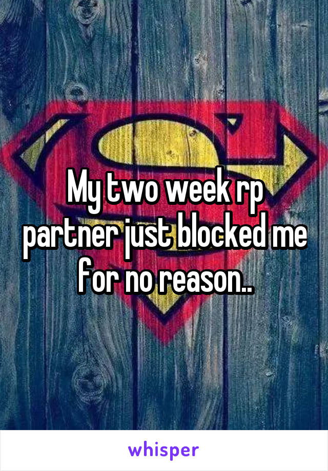 My two week rp partner just blocked me for no reason..