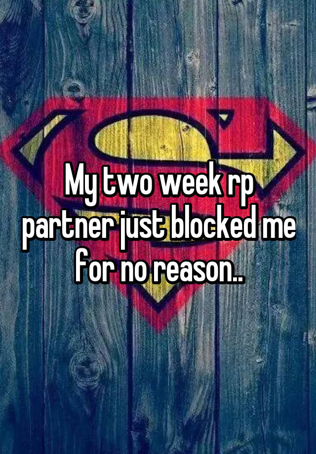 My two week rp partner just blocked me for no reason..