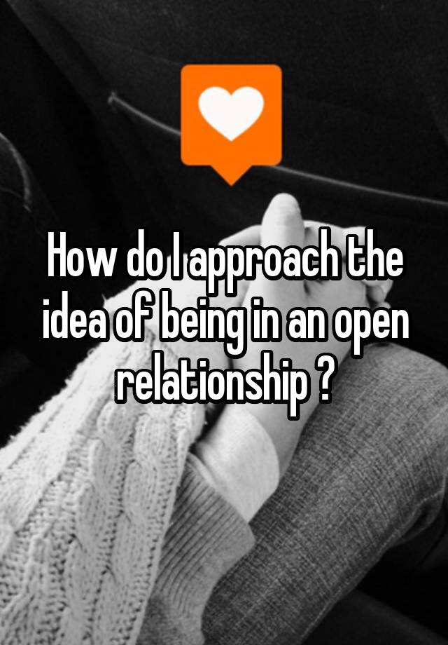 How do I approach the idea of being in an open relationship ?