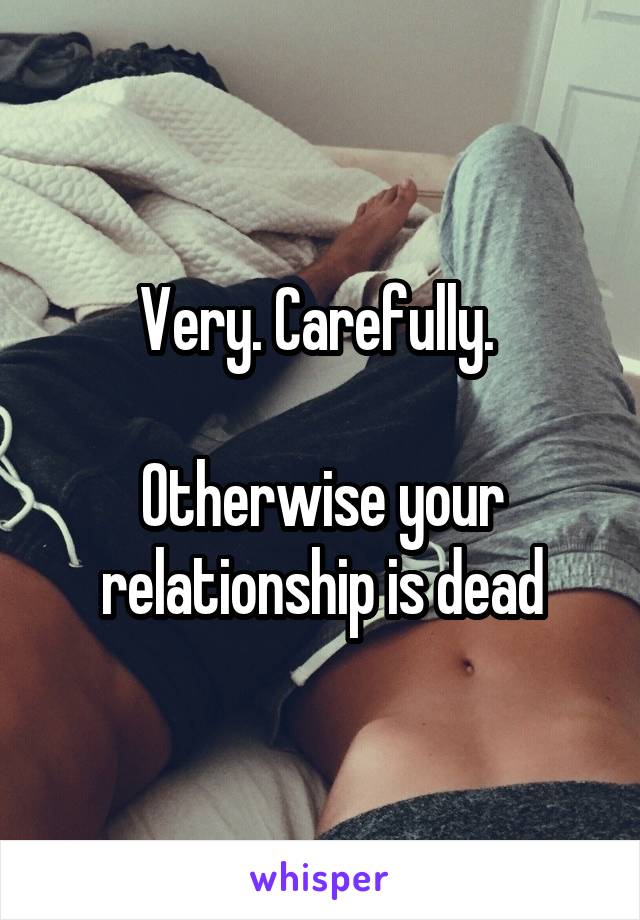 Very. Carefully. 

Otherwise your relationship is dead