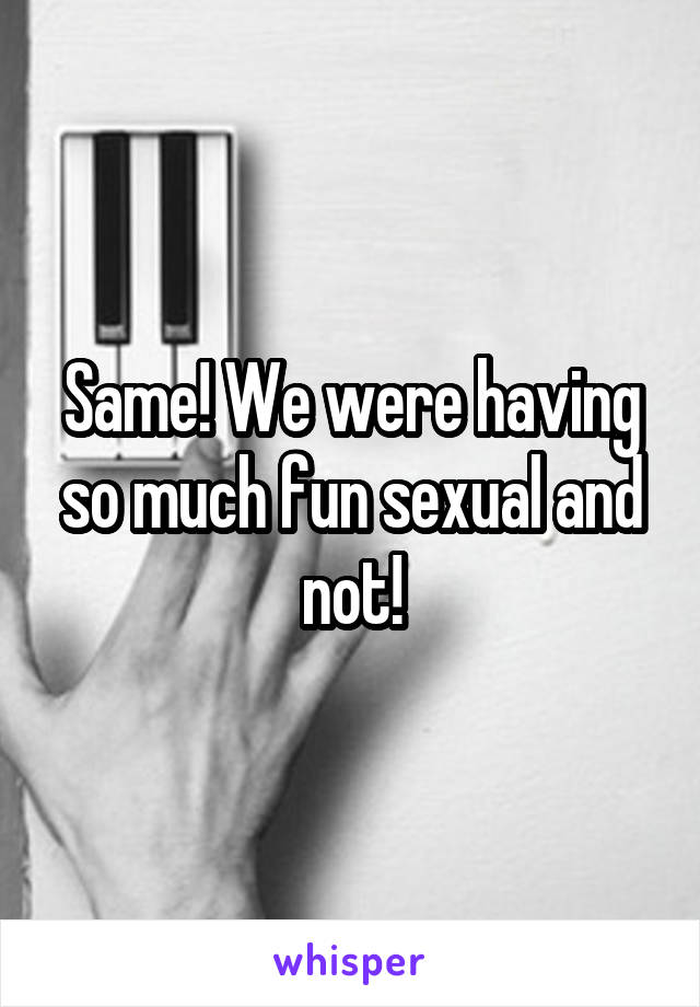 Same! We were having so much fun sexual and not!